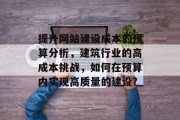 提升网站建设成本的预算分析,建筑行业的高成本挑战,如何在预算内实现高质量的建设? 提升网站建设成本的预算分析,建筑行业的高成本挑战,如何在预算内实现高质量的建设?