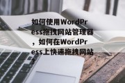 如何使用WordPress拖拽网站管理器,如何在WordPress上快速拖拽网站? 如何使用WordPress拖拽网站管理器,如何在WordPress上快速拖拽网站?