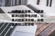 口臭通关攻略,从根源解决口腔异味问题,口臭问题解决攻略,从根源消除口腔异味 口臭通关攻略,从根源解决口腔异味问题,口臭问题解决攻略,从根源消除口腔异味