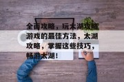 全面攻略,玩太湖攻略游戏的最佳方法,太湖攻略,掌握这些技巧,畅游太湖! 全面攻略,玩太湖攻略游戏的最佳方法,太湖攻略,掌握这些技巧,畅游太湖!