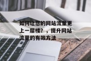 如何让您的网站流量更上一层楼?,提升网站流量的有效方法 如何让您的网站流量更上一层楼?,提升网站流量的有效方法
