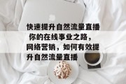 快速提升自然流量直播 你的在线事业之路,网络营销,如何有效提升自然流量直播 快速提升自然流量直播 你的在线事业之路,网络营销,如何有效提升自然流量直播