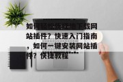 如何轻松便捷地下载网站插件?快速入门指南,如何一键安装网站插件?快捷教程 如何轻松便捷地下载网站插件?快速入门指南,如何一键安装网站插件?快捷教程