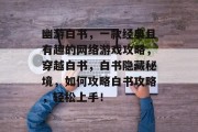 幽游白书，一款经典且有趣的网络游戏攻略，穿越白书，白书隐藏秘境，如何攻略白书攻略，轻松上手！