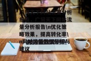 广贸天下网站流量分析报告,广贸天下网站流量分析报告\n优化策略效果,提高转化率\n网站流量数据分析与建议 广贸天下网站流量分析报告,广贸天下网站流量分析报告\n优化策略效果,提高转化率\n网站流量数据分析与建议