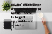 网站推广赚取流量的秘诀!,如何高效提升网站流量? secrets to getting paid for visitors! 网站推广赚取流量的秘诀!,如何高效提升网站流量? secrets to getting paid for visitors!