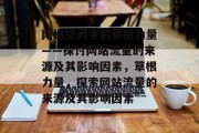 网络空间中的草根力量——探讨网站流量的来源及其影响因素,草根力量,探索网站流量的来源及其影响因素 网络空间中的草根力量——探讨网站流量的来源及其影响因素,草根力量,探索网站流量的来源及其影响因素