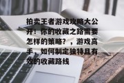 拍卖王者游戏攻略大公开!你的收藏之路需要怎样的策略?,游戏高手,如何制定独特且有效的收藏路线 拍卖王者游戏攻略大公开!你的收藏之路需要怎样的策略?,游戏高手,如何制定独特且有效的收藏路线