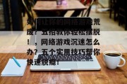 如何让你的网络游戏荒废?五招教你轻松摆脱!,网络游戏沉迷怎么办?五个实用技巧帮你快速脱瘾! 如何让你的网络游戏荒废?五招教你轻松摆脱!,网络游戏沉迷怎么办?五个实用技巧帮你快速脱瘾!