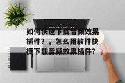 如何快速下载音频效果插件?,怎么用软件快捷下载音频效果插件? 如何快速下载音频效果插件?,怎么用软件快捷下载音频效果插件?