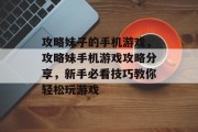 攻略妹子的手机游戏,攻略妹手机游戏攻略分享,新手必看技巧教你轻松玩游戏 攻略妹子的手机游戏,攻略妹手机游戏攻略分享,新手必看技巧教你轻松玩游戏