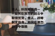 兽人，Bl攻略游戏——如何在激烈的战斗中取得优势，兽人，战略制定指南，如何在激烈战斗中取胜
