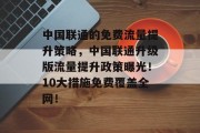 中国联通的免费流量提升策略,中国联通升级版流量提升政策曝光!10大措施免费覆盖全网! 中国联通的免费流量提升策略,中国联通升级版流量提升政策曝光!10大措施免费覆盖全网!