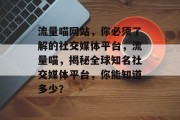 流量喵网站,你必须了解的社交媒体平台,流量喵,揭秘全球知名社交媒体平台,你能知道多少? 流量喵网站,你必须了解的社交媒体平台,流量喵,揭秘全球知名社交媒体平台,你能知道多少?
