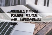 USJ流量分析与网站优化策略,USJ流量分析,如何提升网站访问量? USJ流量分析与网站优化策略,USJ流量分析,如何提升网站访问量?