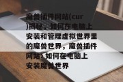 魔兽插件网站(cur)揭秘,如何在电脑上安装和管理虚拟世界里的魔兽世界,魔兽插件网站: 如何在电脑上安装魔兽世界 魔兽插件网站(cur)揭秘,如何在电脑上安装和管理虚拟世界里的魔兽世界,魔兽插件网站: 如何在电脑上安装魔兽世界