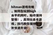 hitman游戏攻略,如何在玩到high水平的同时,始终保持警惕!,高效玩杀手游戏,技巧教你保持警惕并快速升级!