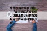 征途2s游戏攻略详解——如何提高游戏体验，征服之路，如何在游戏中获得更好的游戏体验