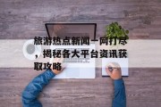 旅游热点新闻一网打尽,揭秘各大平台资讯获取攻略 旅游热点新闻一网打尽,揭秘各大平台资讯获取攻略