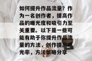 如何提升作品流量？作为一名创作者，提高作品的曝光度和吸引力至关重要。以下是一些可能有助于你提升作品流量的方法，创作提高曝光率，方法策略分享