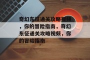 奇幻东征通关攻略视频,你的冒险指南,奇幻东征通关攻略视频,你的冒险指南 奇幻东征通关攻略视频,你的冒险指南,奇幻东征通关攻略视频,你的冒险指南