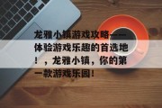 龙雅小镇游戏攻略——体验游戏乐趣的首选地!,龙雅小镇,你的第一款游戏乐园! 龙雅小镇游戏攻略——体验游戏乐趣的首选地!,龙雅小镇,你的第一款游戏乐园!