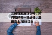 三国霸主游戏攻略,如何玩好每一场战役,三国霸主 策略指南 三国霸主游戏攻略,如何玩好每一场战役,三国霸主 策略指南