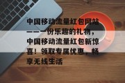 中国移动流量红包网站——一份乐趣的礼物，中国移动流量红包新惊喜！领取专属优惠，畅享无线生活