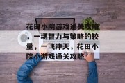 花田小院游戏通关攻略,一场智力与策略的较量,一飞冲天,花田小院小游戏通关攻略 花田小院游戏通关攻略,一场智力与策略的较量,一飞冲天,花田小院小游戏通关攻略