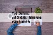 Toy Defense通关攻略,策略与技巧的完美结合 Toy Defense通关攻略,策略与技巧的完美结合