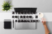 湛戻攻略游戏攻略!,攻略| 海量攻略,湛戻手游最新玩法解析! 湛戻攻略游戏攻略!,攻略| 海量攻略,湛戻手游最新玩法解析!