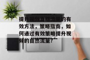 提升视频自然流量的有效方法,策略指南,如何通过有效策略提升视频的自然流量? 提升视频自然流量的有效方法,策略指南,如何通过有效策略提升视频的自然流量?