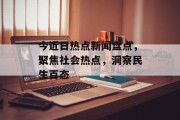 今近日热点新闻盘点，聚焦社会热点，洞察民生百态