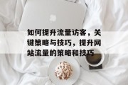 如何提升流量访客，关键策略与技巧，提升网站流量的策略和技巧