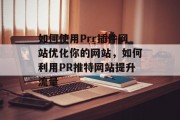 如何使用Prr插件网站优化你的网站,如何利用PR推特网站提升流量 如何使用Prr插件网站优化你的网站,如何利用PR推特网站提升流量