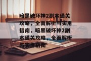 暗黑破坏神2副本通关攻略,全面解析与实用指南,暗黑破坏神2副本通关攻略,全面解析与实用指南 暗黑破坏神2副本通关攻略,全面解析与实用指南,暗黑破坏神2副本通关攻略,全面解析与实用指南