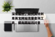 深度解析,如何高效利用英文网站流量查询工具,提升网站访问量 深度解析,如何高效利用英文网站流量查询工具,提升网站访问量