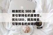 精准优化 SEO 搜索引擎排名的重要性,优化SEO,提高搜索引擎排名的关键因素 精准优化 SEO 搜索引擎排名的重要性,优化SEO,提高搜索引擎排名的关键因素
