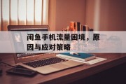 闲鱼手机流量困境,原因与应对策略 闲鱼手机流量困境,原因与应对策略