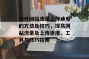 提升网站流量上传速度的方法及技巧,提高网站流量及上传速度,工具与技巧指南 提升网站流量上传速度的方法及技巧,提高网站流量及上传速度,工具与技巧指南