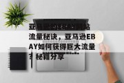 亚马逊的EBAY网站流量秘诀,亚马逊EBAY如何获得巨大流量?秘籍分享 亚马逊的EBAY网站流量秘诀,亚马逊EBAY如何获得巨大流量?秘籍分享