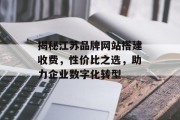 揭秘江苏品牌网站搭建收费,性价比之选,助力企业数字化转型 揭秘江苏品牌网站搭建收费,性价比之选,助力企业数字化转型