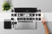 流量卡策略,如何提升流量上限?,流量卡策略,如何有效提升流量上限 流量卡策略,如何提升流量上限?,流量卡策略,如何有效提升流量上限