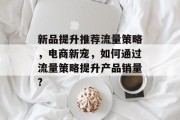 新品提升推荐流量策略，电商新宠，如何通过流量策略提升产品销量?