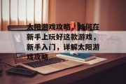 太阳游戏攻略,如何在新手上玩好这款游戏,新手入门,详解太阳游戏攻略 太阳游戏攻略,如何在新手上玩好这款游戏,新手入门,详解太阳游戏攻略
