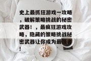 史上最抓狂游戏一攻略,破解策略挑战的秘密武器!,最疯狂游戏攻略,隐藏的策略挑战秘密武器让你成为最强者! 史上最抓狂游戏一攻略,破解策略挑战的秘密武器!,最疯狂游戏攻略,隐藏的策略挑战秘密武器让你成为最强者!