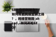SEO 你的新朋友?如何开启网络营销之路?,网络营销路 ahead,如何开始SEO? SEO 你的新朋友?如何开启网络营销之路?,网络营销路 ahead,如何开始SEO?