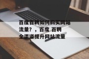 百度百聘如何购买网站流量?,百度 百聘 全渠道提升网站流量 百度百聘如何购买网站流量?,百度 百聘 全渠道提升网站流量