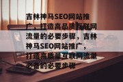 吉林神马SEO网站推广,打造高品质互联网流量的必要步骤,吉林神马SEO网站推广,打造高质量互联网流量必备的必要步骤 吉林神马SEO网站推广,打造高品质互联网流量的必要步骤,吉林神马SEO网站推广,打造高质量互联网流量必备的必要步骤