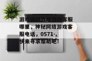 游戏锦绣攻略游戏客服哪里,神秘网络游戏客服电话,0571-。快来寻求帮助吧! 游戏锦绣攻略游戏客服哪里,神秘网络游戏客服电话,0571-。快来寻求帮助吧!